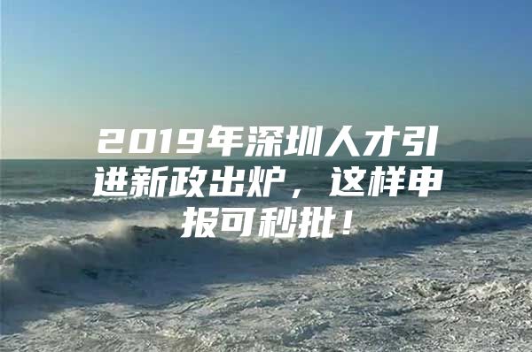 2019年深圳人才引进新政出炉，这样申报可秒批！