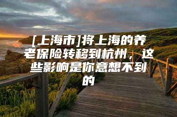 [上海市]将上海的养老保险转移到杭州，这些影响是你意想不到的