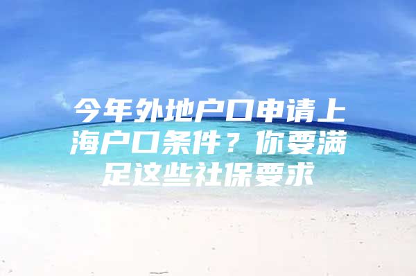 今年外地户口申请上海户口条件？你要满足这些社保要求
