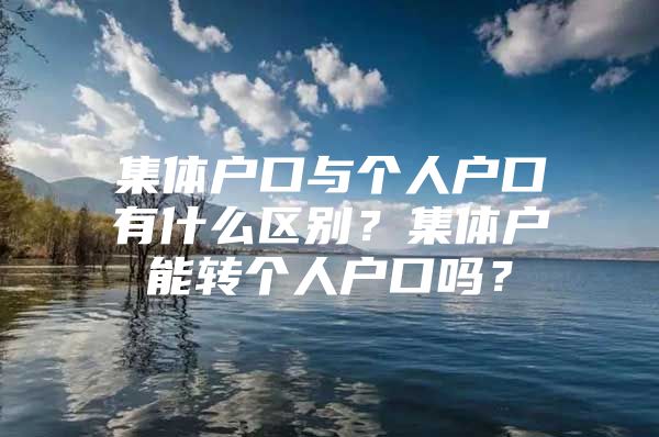 集体户口与个人户口有什么区别？集体户能转个人户口吗？