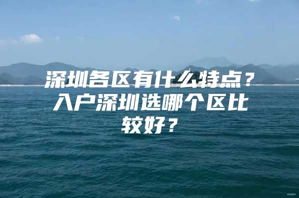 深圳各区有什么特点？入户深圳选哪个区比较好？