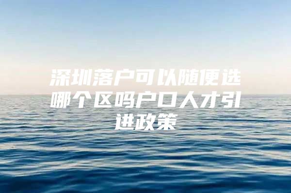 深圳落户可以随便选哪个区吗户口人才引进政策