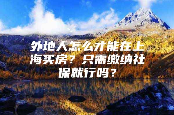 外地人怎么才能在上海买房？只需缴纳社保就行吗？