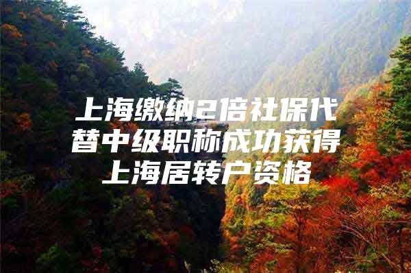 上海缴纳2倍社保代替中级职称成功获得上海居转户资格