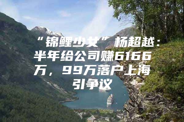 “锦鲤少女”杨超越：半年给公司赚6166万，99万落户上海引争议
