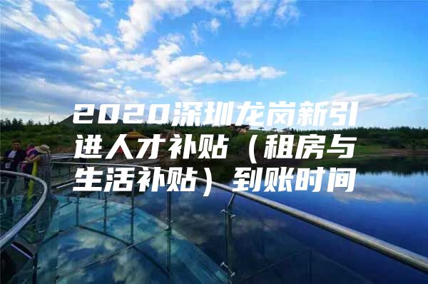 2020深圳龙岗新引进人才补贴（租房与生活补贴）到账时间