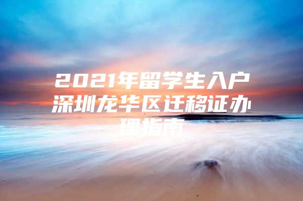 2021年留学生入户深圳龙华区迁移证办理指南