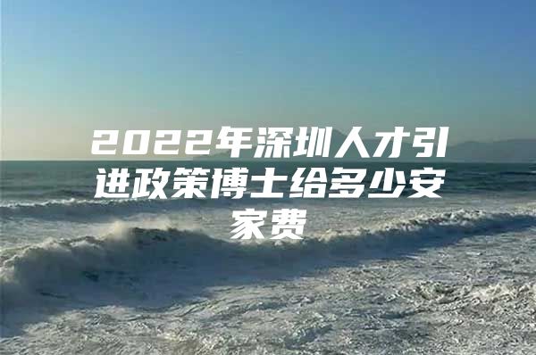 2022年深圳人才引进政策博士给多少安家费