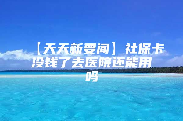 【天天新要闻】社保卡没钱了去医院还能用吗