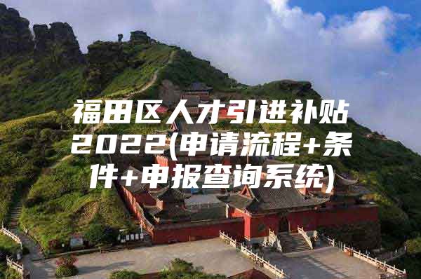 福田区人才引进补贴2022(申请流程+条件+申报查询系统)