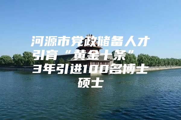 河源市党政储备人才引育“黄金十条” 3年引进100名博士硕士