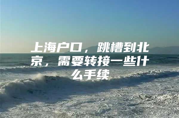 上海户口，跳槽到北京，需要转接一些什么手续