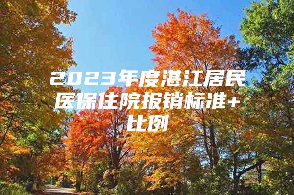 2023年度湛江居民医保住院报销标准+比例