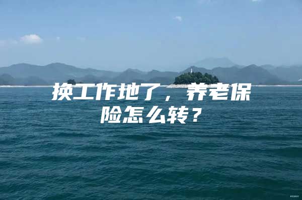 换工作地了，养老保险怎么转？