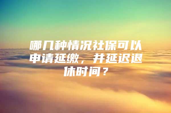 哪几种情况社保可以申请延缴，并延迟退休时间？