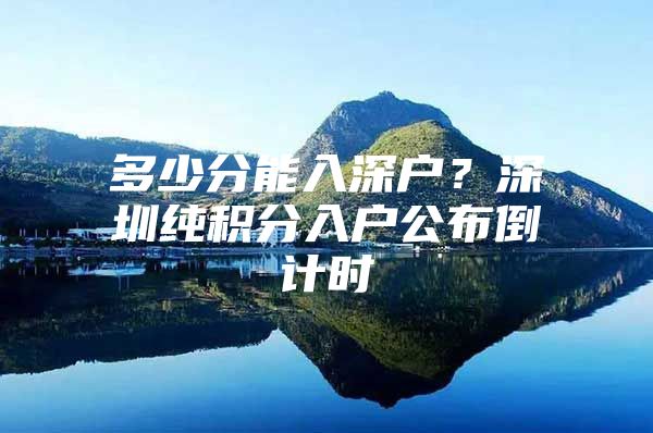 多少分能入深户？深圳纯积分入户公布倒计时