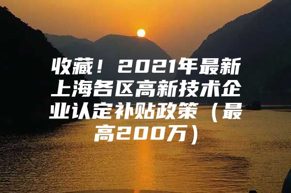 收藏！2021年最新上海各区高新技术企业认定补贴政策（最高200万）