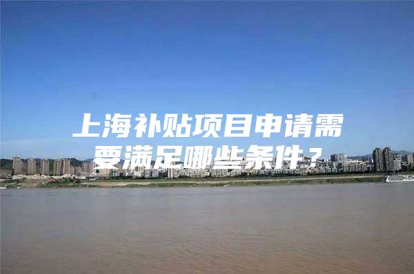 上海补贴项目申请需要满足哪些条件？