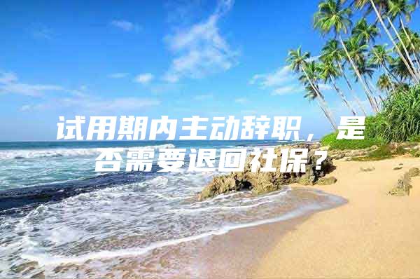 试用期内主动辞职，是否需要退回社保？
