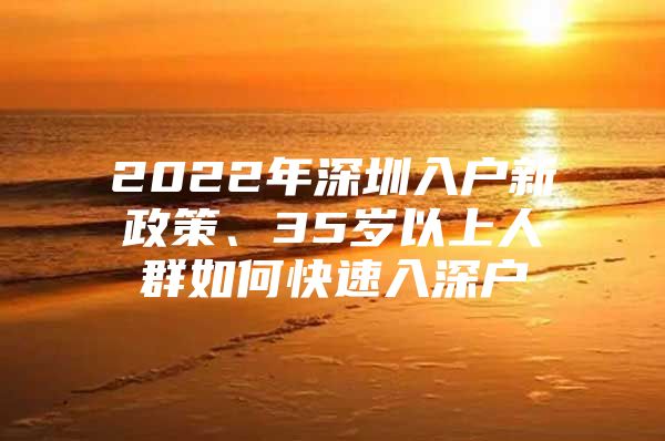2022年深圳入户新政策、35岁以上人群如何快速入深户