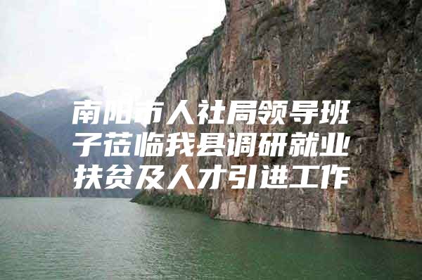 南阳市人社局领导班子莅临我县调研就业扶贫及人才引进工作
