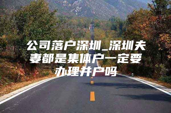 公司落户深圳_深圳夫妻都是集体户一定要办理并户吗