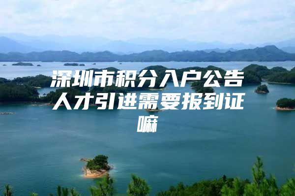 深圳市积分入户公告人才引进需要报到证嘛