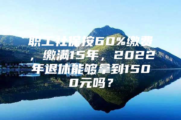 职工社保按60%缴费，缴满15年，2022年退休能够拿到1500元吗？
