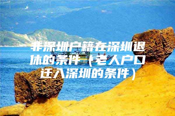 非深圳户籍在深圳退休的条件（老人户口迁入深圳的条件）