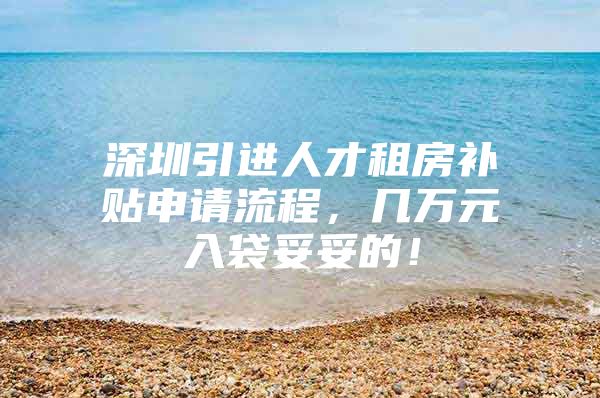 深圳引进人才租房补贴申请流程，几万元入袋妥妥的！