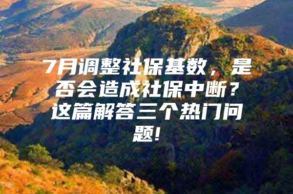 7月调整社保基数，是否会造成社保中断？这篇解答三个热门问题!