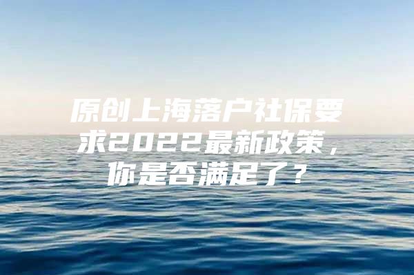 原创上海落户社保要求2022最新政策，你是否满足了？