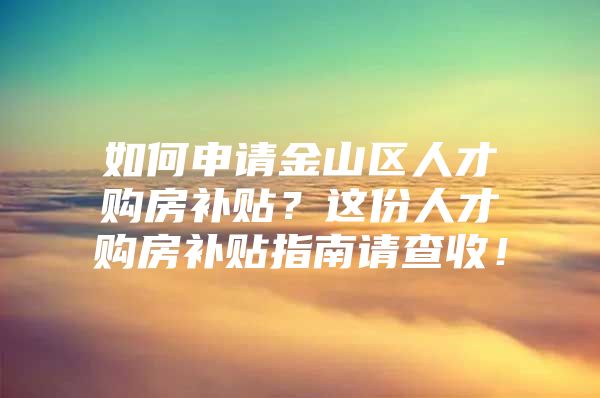 如何申请金山区人才购房补贴？这份人才购房补贴指南请查收！