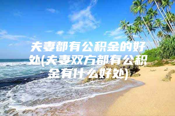 夫妻都有公积金的好处(夫妻双方都有公积金有什么好处)