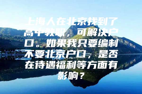 上海人在北京找到了高中教职，可解决户口。如果我只要编制不要北京户口，是否在待遇福利等方面有影响？