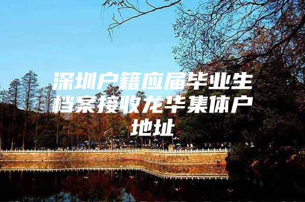 深圳户籍应届毕业生档案接收龙华集体户地址