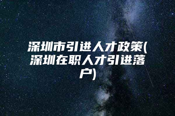 深圳市引进人才政策(深圳在职人才引进落户)