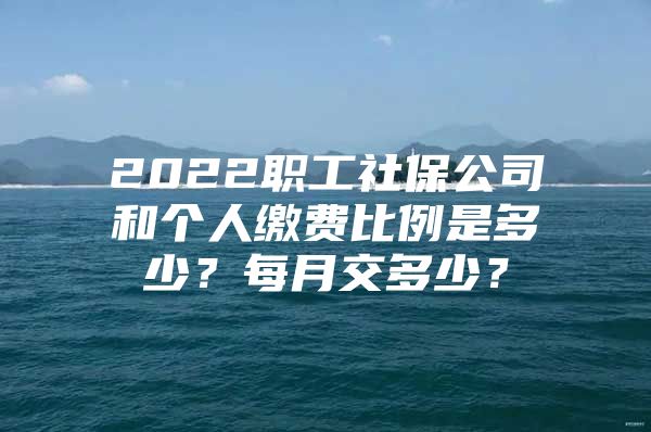 2022职工社保公司和个人缴费比例是多少？每月交多少？