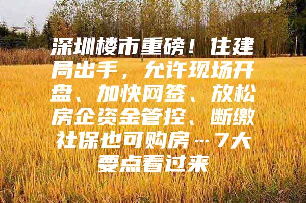 深圳楼市重磅！住建局出手，允许现场开盘、加快网签、放松房企资金管控、断缴社保也可购房…7大要点看过来