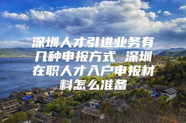 深圳人才引进业务有几种申报方式 深圳在职人才入户申报材料怎么准备
