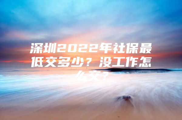 深圳2022年社保最低交多少？没工作怎么交？