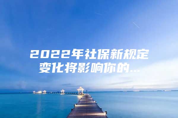 2022年社保新规定变化将影响你的...