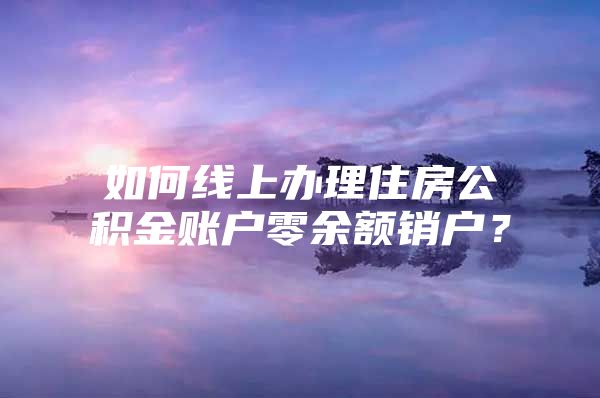 如何线上办理住房公积金账户零余额销户？