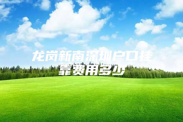 龙岗新南深圳户口挂靠费用多少