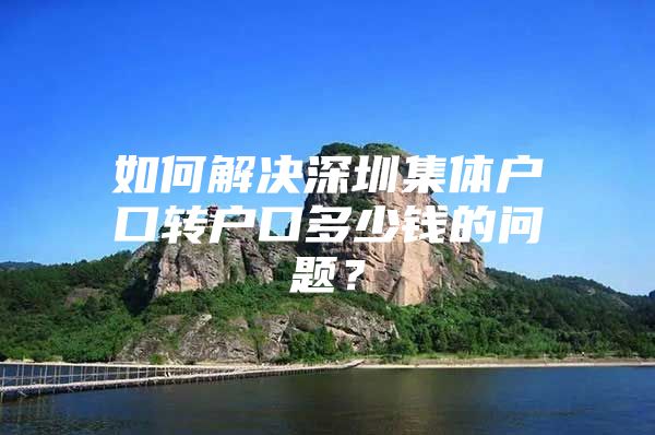 如何解决深圳集体户口转户口多少钱的问题？