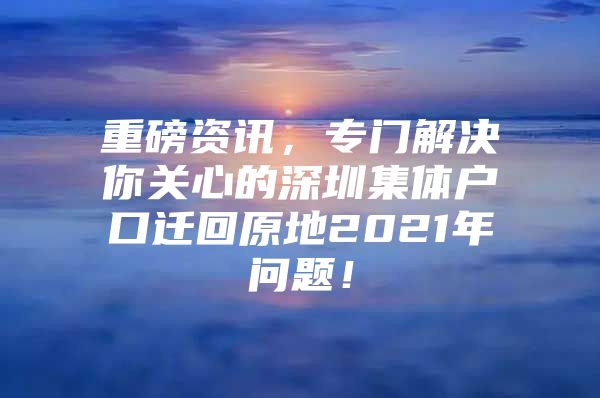 重磅资讯，专门解决你关心的深圳集体户口迁回原地2021年问题！