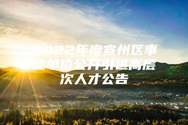 2022年度宣州区事业单位公开引进高层次人才公告