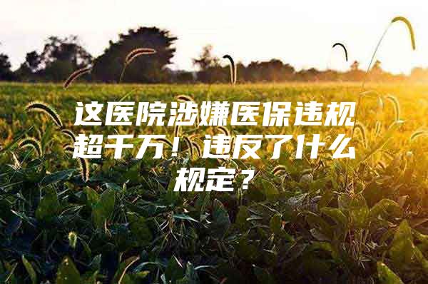 这医院涉嫌医保违规超千万！违反了什么规定？