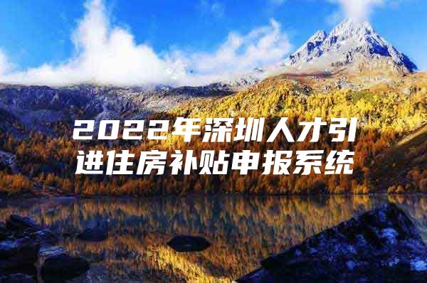 2022年深圳人才引进住房补贴申报系统