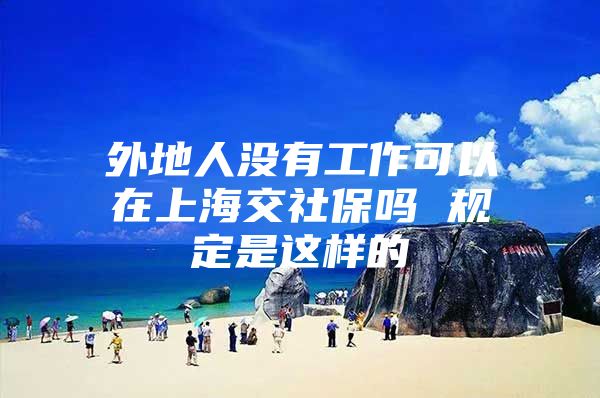 外地人没有工作可以在上海交社保吗 规定是这样的